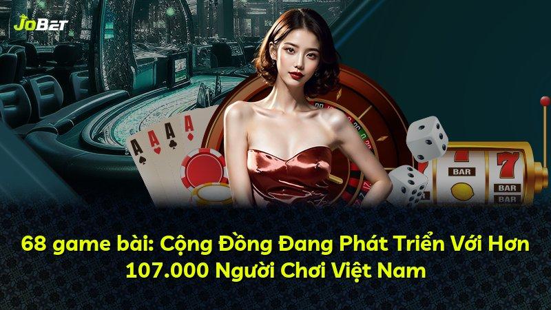 68 game bài: Cộng Đồng Đang Phát Triển Với Hơn 107.000 Người Chơi Việt Nam