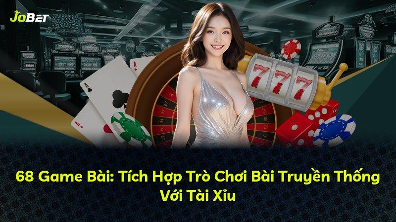 68 Game Bài: Tích Hợp Trò Chơi Bài Truyền Thống Với Tài Xỉu