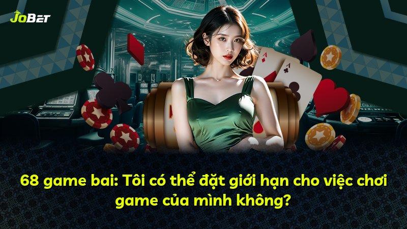 68 game bai: Tôi có thể đặt giới hạn cho việc chơi game của mình không?