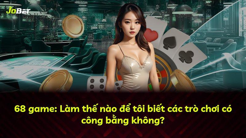 68 game: Làm thế nào để tôi biết các trò chơi có công bằng không?
