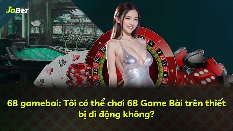 68 gamebai: Tôi có thể chơi 68 Game Bài trên thiết bị di động không?