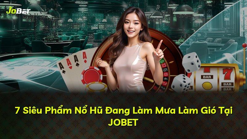 7 Siêu Phẩm Nổ Hũ Đang Làm Mưa Làm Gió Tại JOBET