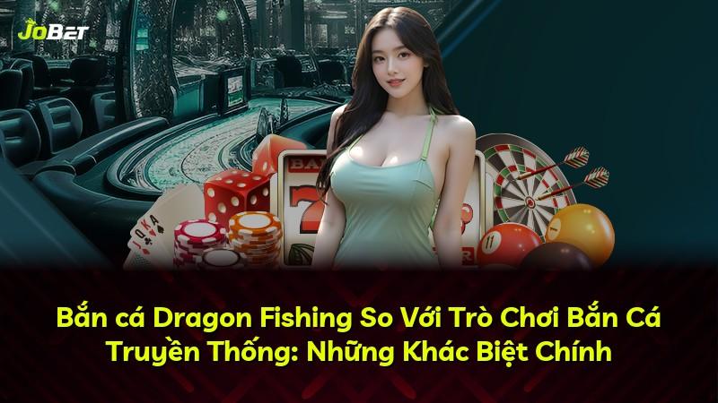 Bắn cá Dragon Fishing So Với Trò Chơi Bắn Cá Truyền Thống: Những Khác Biệt Chính