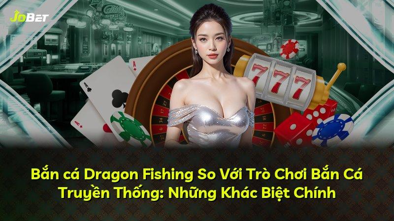 Bắn cá Dragon Fishing So Với Trò Chơi Bắn Cá Truyền Thống: Những Khác Biệt Chính