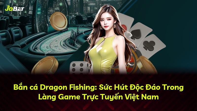 Bắn cá Dragon Fishing: Sức Hút Độc Đáo Trong Làng Game Trực Tuyến Việt Nam