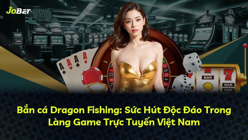 Bắn cá Dragon Fishing: Sức Hút Độc Đáo Trong Làng Game Trực Tuyến Việt Nam