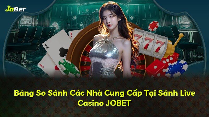 Bảng So Sánh Các Nhà Cung Cấp Tại Sảnh Live Casino JOBET