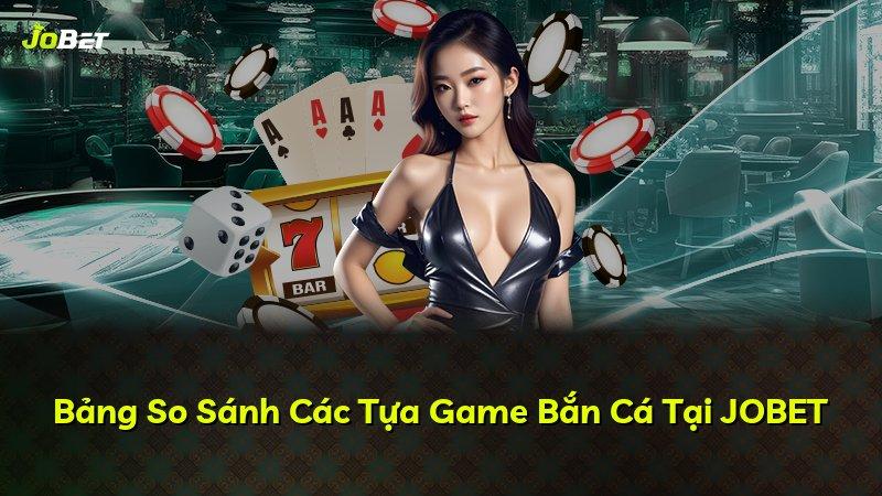 Bảng So Sánh Các Tựa Game Bắn Cá Tại JOBET