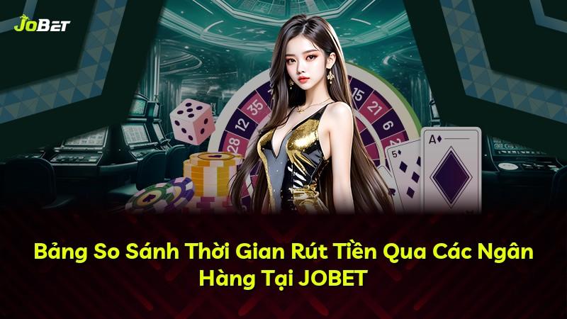 Bảng So Sánh Thời Gian Rút Tiền Qua Các Ngân Hàng Tại JOBET