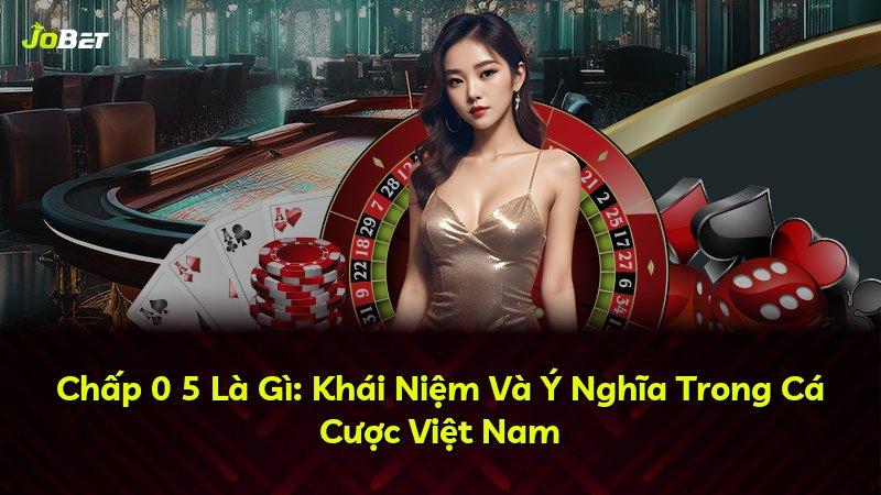 Chấp 0 5 Là Gì: Khái Niệm Và Ý Nghĩa Trong Cá Cược Việt Nam