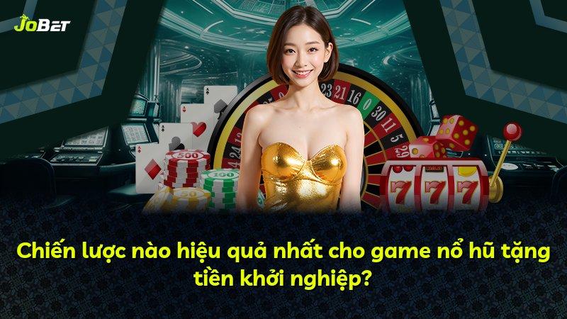 Chiến lược nào hiệu quả nhất cho game nổ hũ tặng tiền khởi nghiệp?