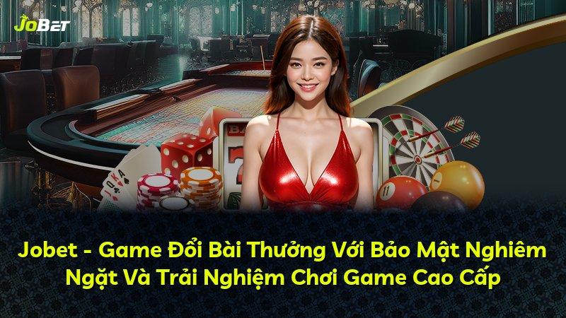 Jobet - Game Đổi Bài Thưởng Với Bảo Mật Nghiêm Ngặt Và Trải Nghiệm Chơi Game Cao Cấp