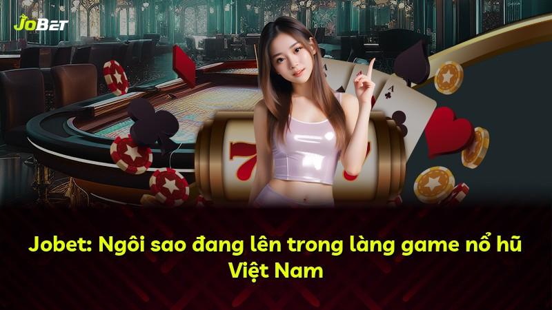 Jobet: Ngôi sao đang lên trong làng game nổ hũ Việt Nam
