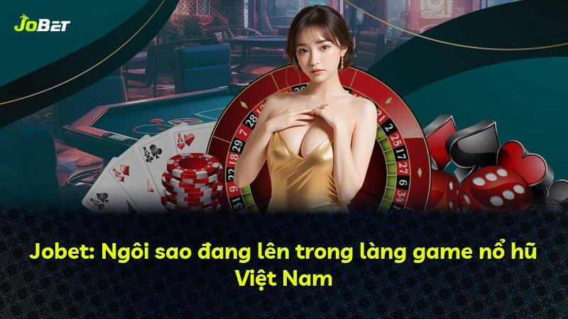 Jobet: Ngôi sao đang lên trong làng game nổ hũ Việt Nam