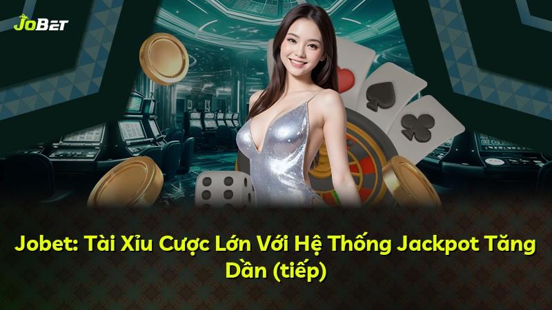 Jobet: Tài Xỉu Cược Lớn Với Hệ Thống Jackpot Tăng Dần (tiếp)