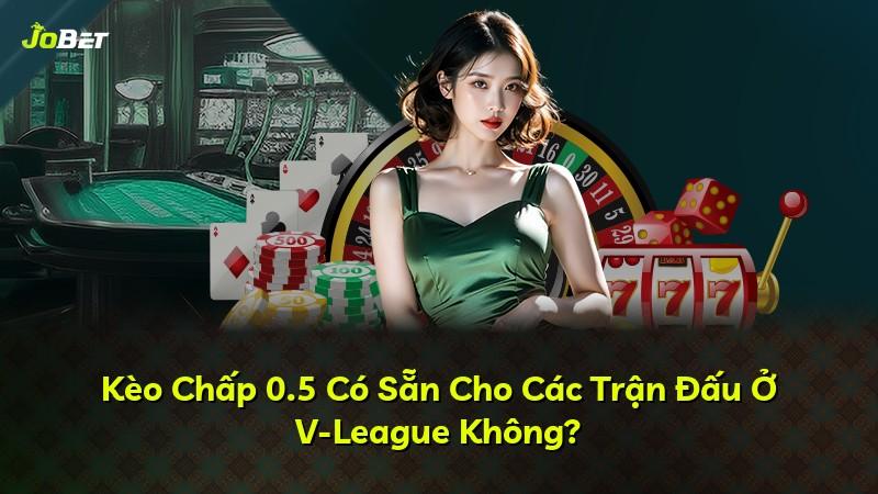 Kèo Chấp 0.5 Có Sẵn Cho Các Trận Đấu Ở V-League Không?