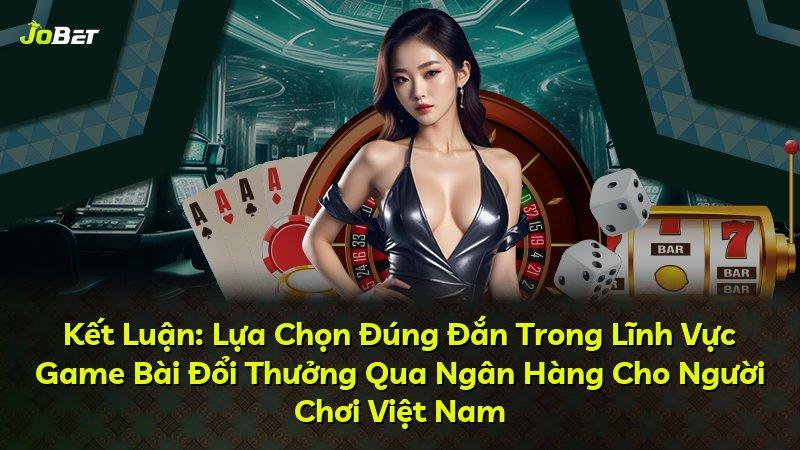 Kết Luận: Lựa Chọn Đúng Đắn Trong Lĩnh Vực Game Bài Đổi Thưởng Qua Ngân Hàng Cho Người Chơi Việt Nam
