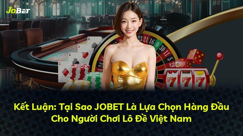 Kết Luận: Tại Sao JOBET Là Lựa Chọn Hàng Đầu Cho Người Chơi Lô Đề Việt Nam