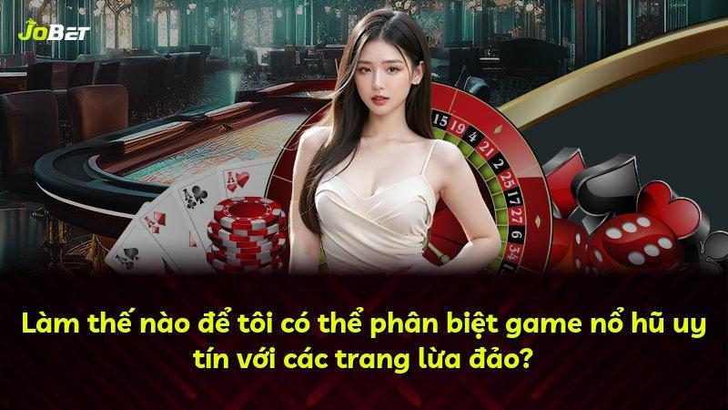 Làm thế nào để tôi có thể phân biệt game nổ hũ uy tín với các trang lừa đảo?