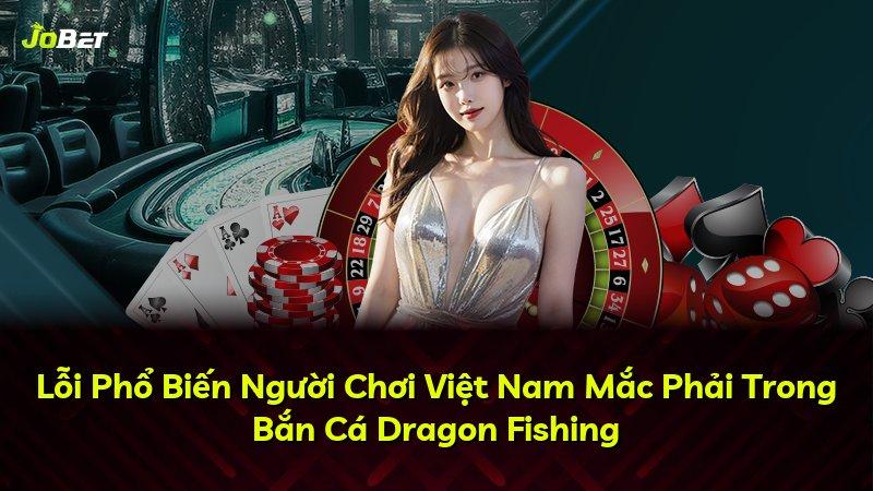 Lỗi Phổ Biến Người Chơi Việt Nam Mắc Phải Trong Bắn Cá Dragon Fishing