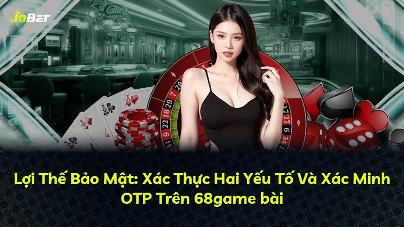 Lợi Thế Bảo Mật: Xác Thực Hai Yếu Tố Và Xác Minh OTP Trên 68game bài