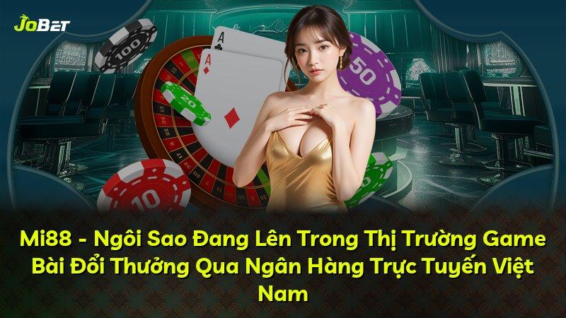 Mi88 - Ngôi Sao Đang Lên Trong Thị Trường Game Bài Đổi Thưởng Qua Ngân Hàng Trực Tuyến Việt Nam