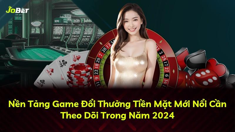 Nền Tảng Game Đổi Thưởng Tiền Mặt Mới Nổi Cần Theo Dõi Trong Năm 2024