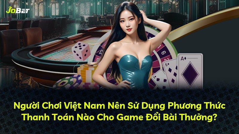 Người Chơi Việt Nam Nên Sử Dụng Phương Thức Thanh Toán Nào Cho Game Đổi Bài Thưởng?