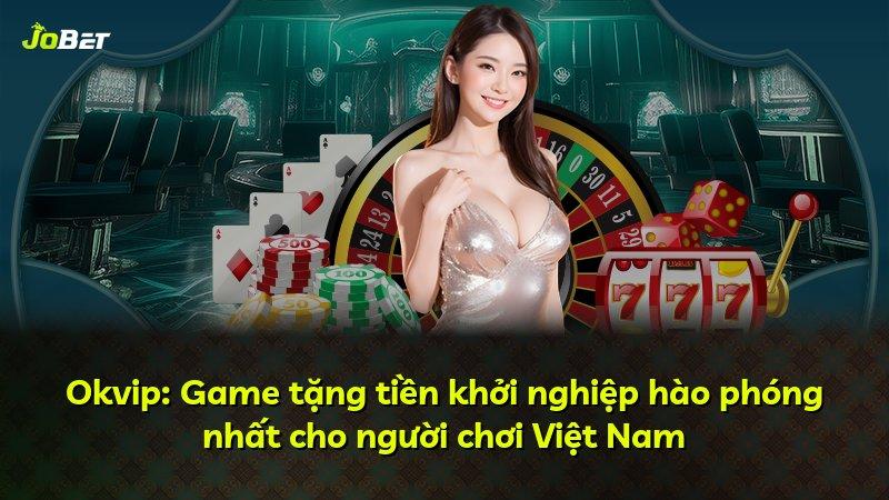 Okvip: Game tặng tiền khởi nghiệp hào phóng nhất cho người chơi Việt Nam