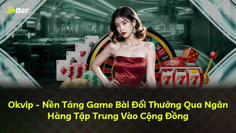 Okvip - Nền Tảng Game Bài Đổi Thưởng Qua Ngân Hàng Tập Trung Vào Cộng Đồng