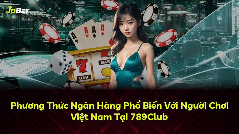 Phương Thức Ngân Hàng Phổ Biến Với Người Chơi Việt Nam Tại 789Club
