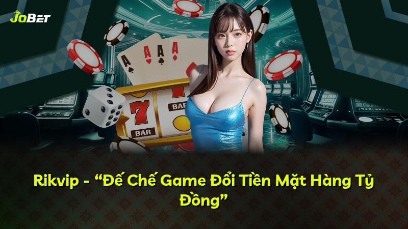 Rikvip - “Đế Chế Game Đổi Tiền Mặt Hàng Tỷ Đồng”