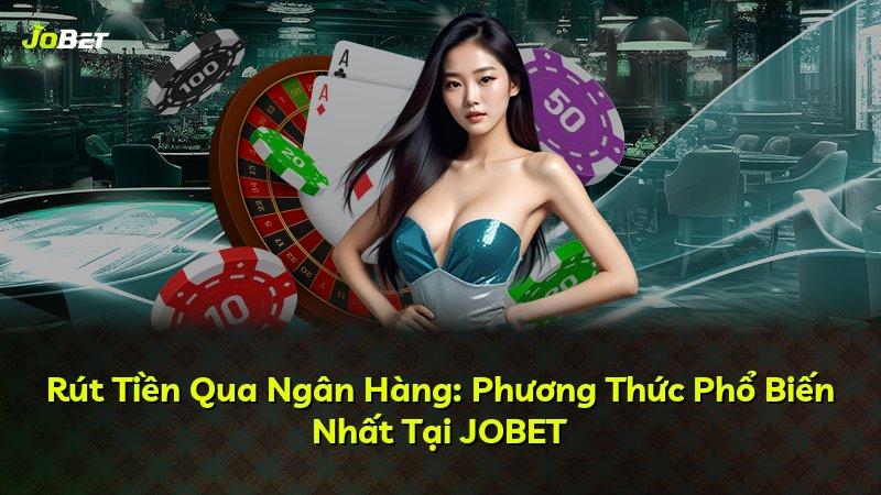 Rút Tiền Qua Ngân Hàng: Phương Thức Phổ Biến Nhất Tại JOBET