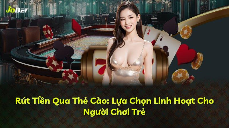 Rút Tiền Qua Thẻ Cào: Lựa Chọn Linh Hoạt Cho Người Chơi Trẻ