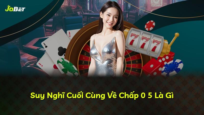 Suy Nghĩ Cuối Cùng Về Chấp 0 5 Là Gì