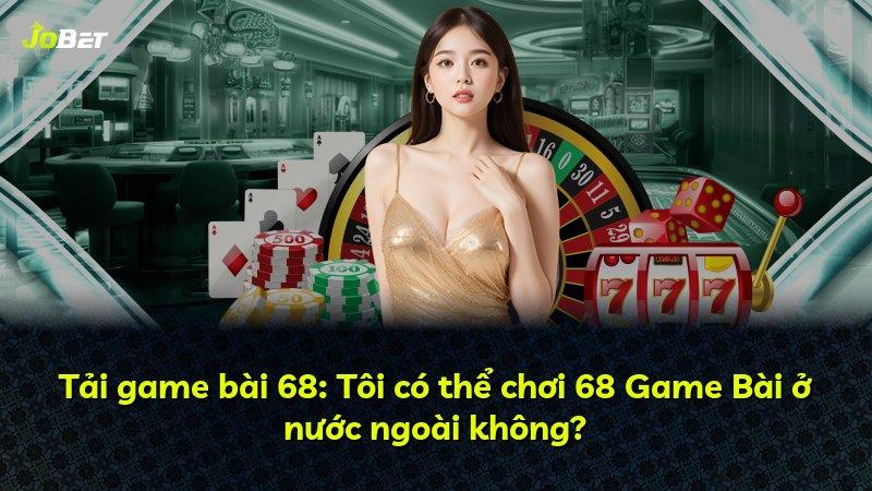Tải game bài 68: Tôi có thể chơi 68 Game Bài ở nước ngoài không?