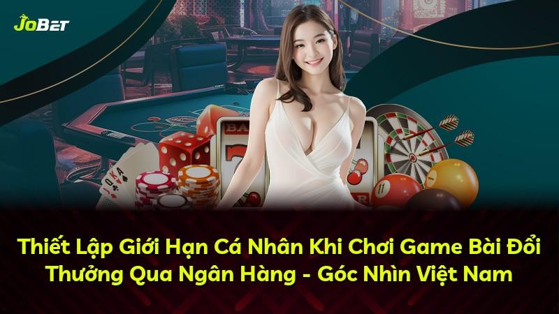 Thiết Lập Giới Hạn Cá Nhân Khi Chơi Game Bài Đổi Thưởng Qua Ngân Hàng - Góc Nhìn Việt Nam