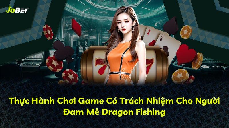 Thực Hành Chơi Game Có Trách Nhiệm Cho Người Đam Mê Dragon Fishing