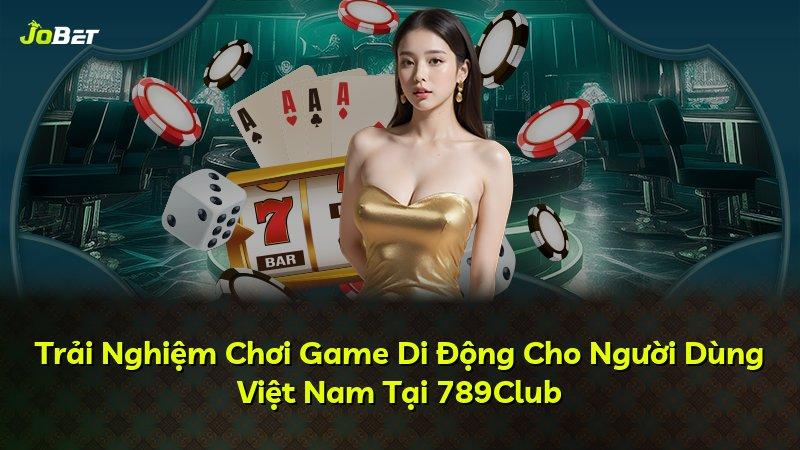 Trải Nghiệm Chơi Game Di Động Cho Người Dùng Việt Nam Tại 789Club