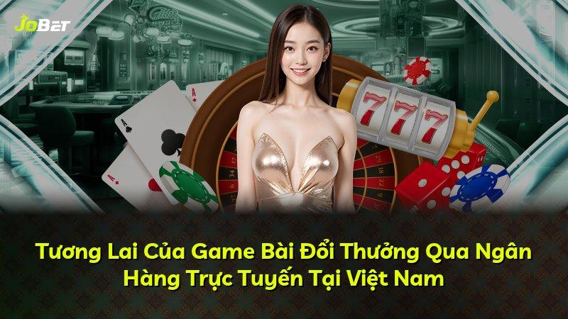 Tương Lai Của Game Bài Đổi Thưởng Qua Ngân Hàng Trực Tuyến Tại Việt Nam