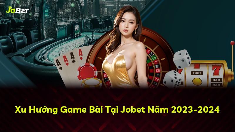 Xu Hướng Game Bài Tại Jobet Năm 2023-2024