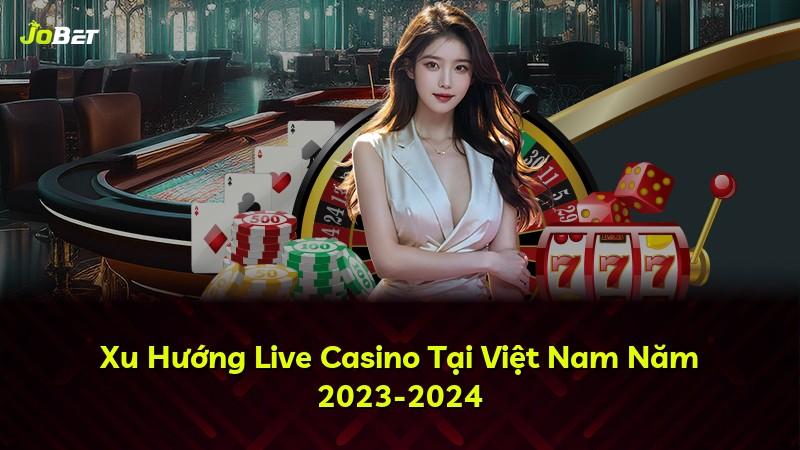 Xu Hướng Live Casino Tại Việt Nam Năm 2023-2024