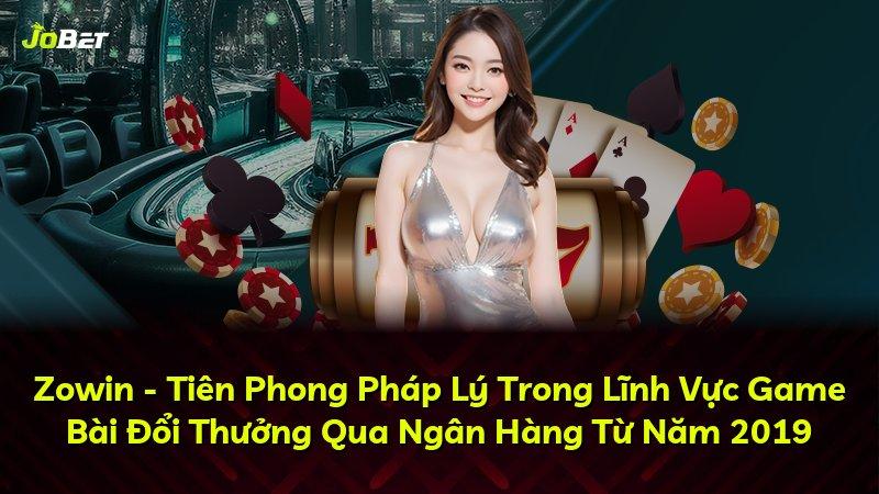 Zowin - Tiên Phong Pháp Lý Trong Lĩnh Vực Game Bài Đổi Thưởng Qua Ngân Hàng Từ Năm 2019